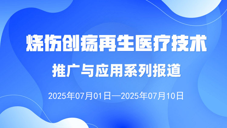 烧伤创疡再生医疗技术推广与应用系列报道（2025年7月1日—7月10日）